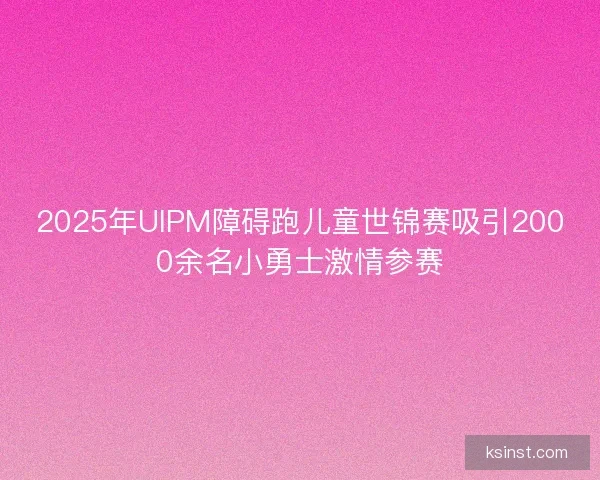 2025年UIPM障碍跑儿童世锦赛吸引2000余名小勇士激情参赛