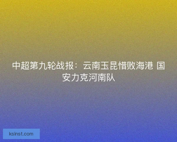 中超第九轮战报：云南玉昆惜败海港 国安力克河南队