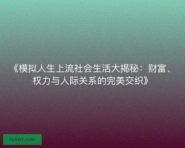 《模拟人生上流社会生活大揭秘：财富、权力与人际关系的完美交织》