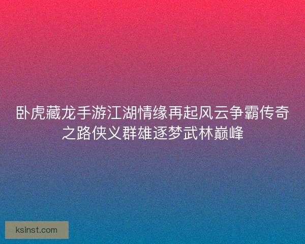 卧虎藏龙手游江湖情缘再起风云争霸传奇之路侠义群雄逐梦武林巅峰