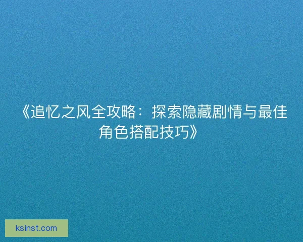 《追忆之风全攻略：探索隐藏剧情与最佳角色搭配技巧》