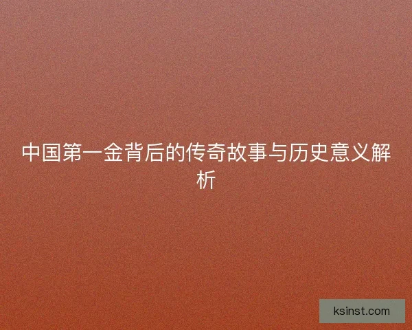 中国第一金背后的传奇故事与历史意义解析