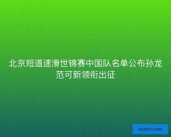 北京短道速滑世锦赛中国队名单公布孙龙范可新领衔出征