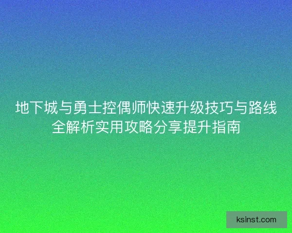 地下城与勇士控偶师快速升级技巧与路线全解析实用攻略分享提升指南