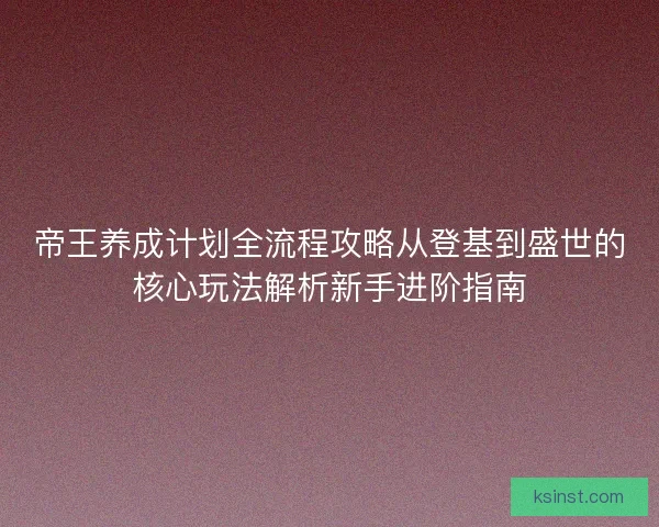 帝王养成计划全流程攻略从登基到盛世的核心玩法解析新手进阶指南
