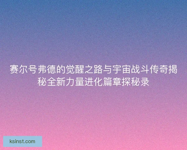 赛尔号弗德的觉醒之路与宇宙战斗传奇揭秘全新力量进化篇章探秘录