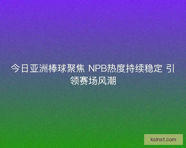 今日亚洲棒球聚焦 NPB热度持续稳定 引领赛场风潮