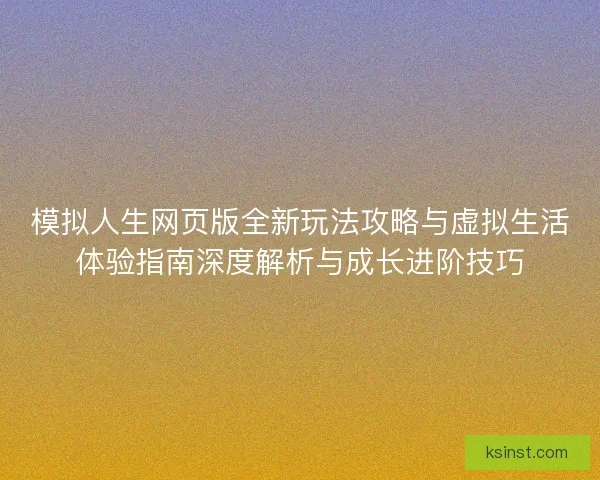 模拟人生网页版全新玩法攻略与虚拟生活体验指南深度解析与成长进阶技巧