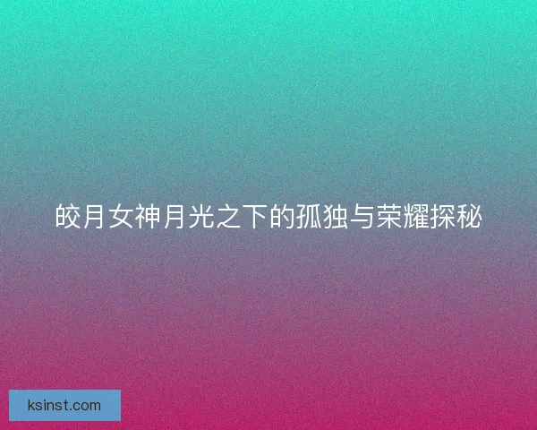 皎月女神月光之下的孤独与荣耀探秘