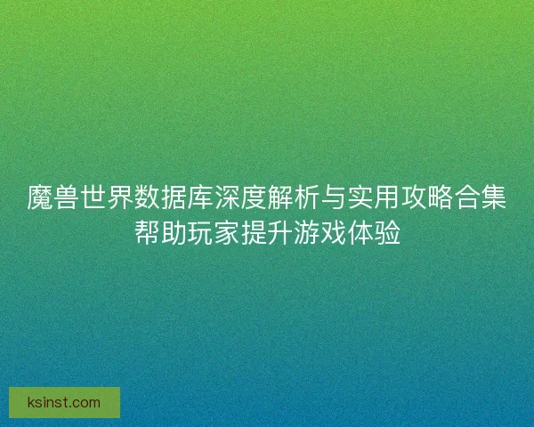 魔兽世界数据库深度解析与实用攻略合集帮助玩家提升游戏体验