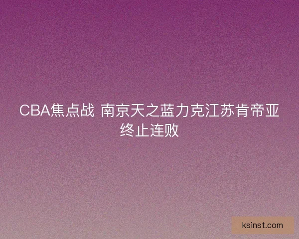 CBA焦点战 南京天之蓝力克江苏肯帝亚终止连败