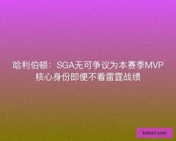 哈利伯顿：SGA无可争议为本赛季MVP核心身份即便不看雷霆战绩