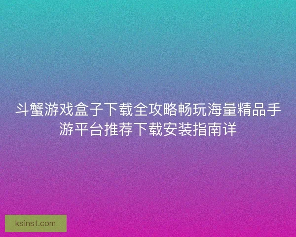 斗蟹游戏盒子下载全攻略畅玩海量精品手游平台推荐下载安装指南详