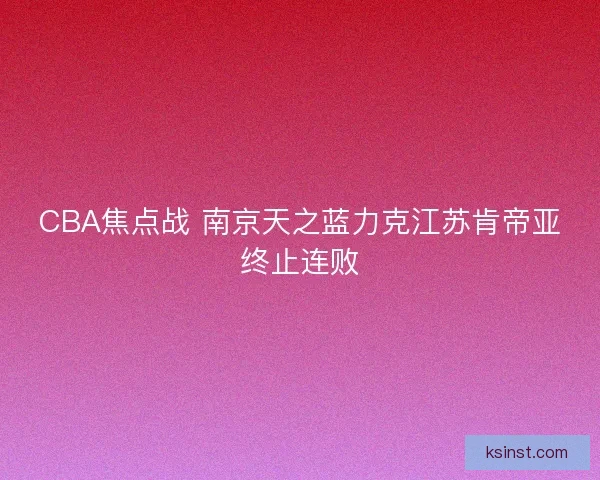CBA焦点战 南京天之蓝力克江苏肯帝亚终止连败