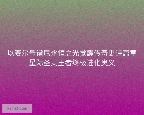 以赛尔号谱尼永恒之光觉醒传奇史诗篇章星际圣灵王者终极进化奥义