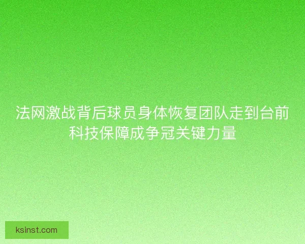法网激战背后球员身体恢复团队走到台前科技保障成争冠关键力量