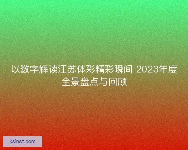 以数字解读江苏体彩精彩瞬间 2023年度全景盘点与回顾