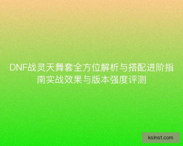 DNF战灵天舞套全方位解析与搭配进阶指南实战效果与版本强度评测