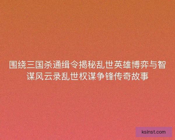 围绕三国杀通缉令揭秘乱世英雄博弈与智谋风云录乱世权谋争锋传奇故事