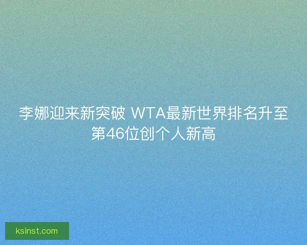 李娜迎来新突破 WTA最新世界排名升至第46位创个人新高