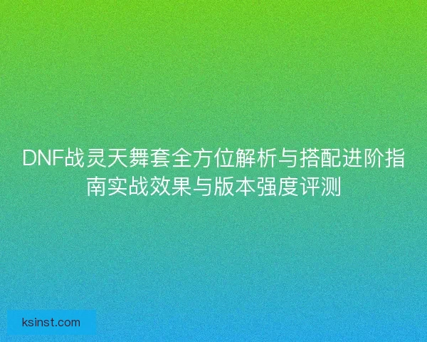 DNF战灵天舞套全方位解析与搭配进阶指南实战效果与版本强度评测