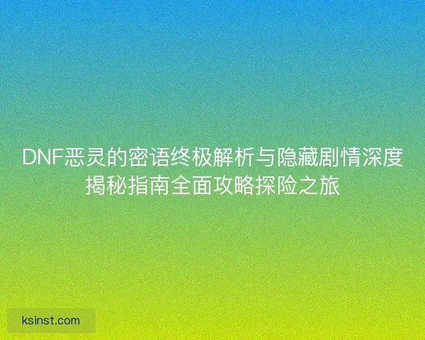 DNF恶灵的密语终极解析与隐藏剧情深度揭秘指南全面攻略探险之旅