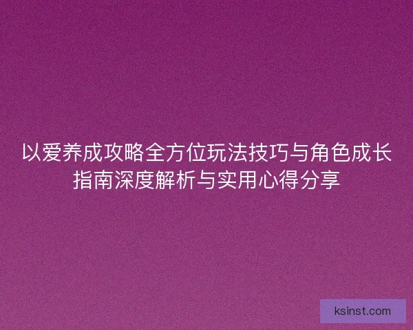 以爱养成攻略全方位玩法技巧与角色成长指南深度解析与实用心得分享